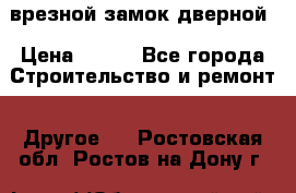 врезной замок дверной › Цена ­ 500 - Все города Строительство и ремонт » Другое   . Ростовская обл.,Ростов-на-Дону г.